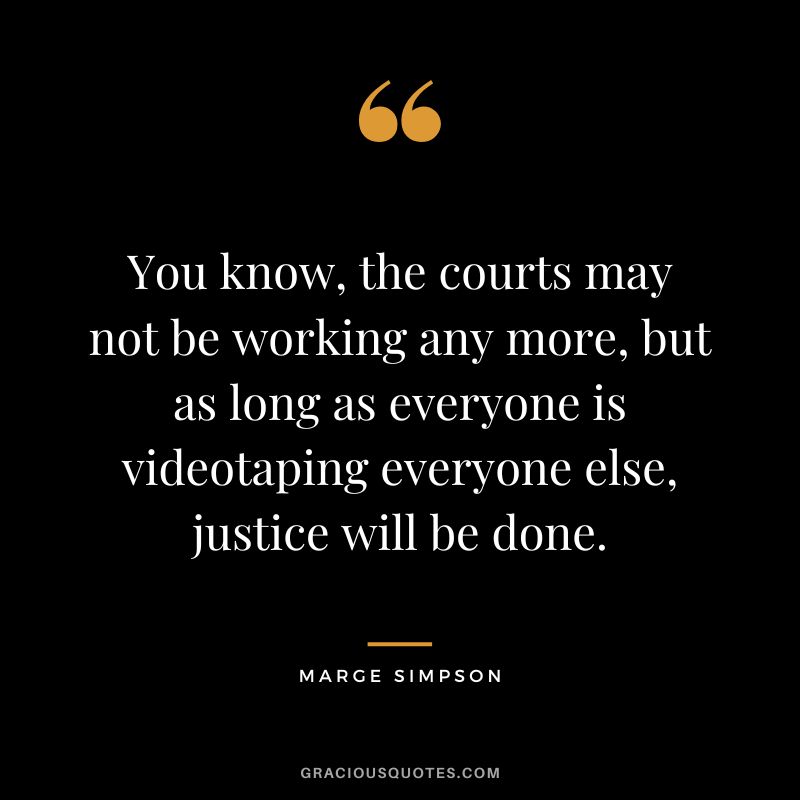 You know, the courts may not be working any more, but as long as everyone is videotaping everyone else, justice will be done. - Marge Simpson