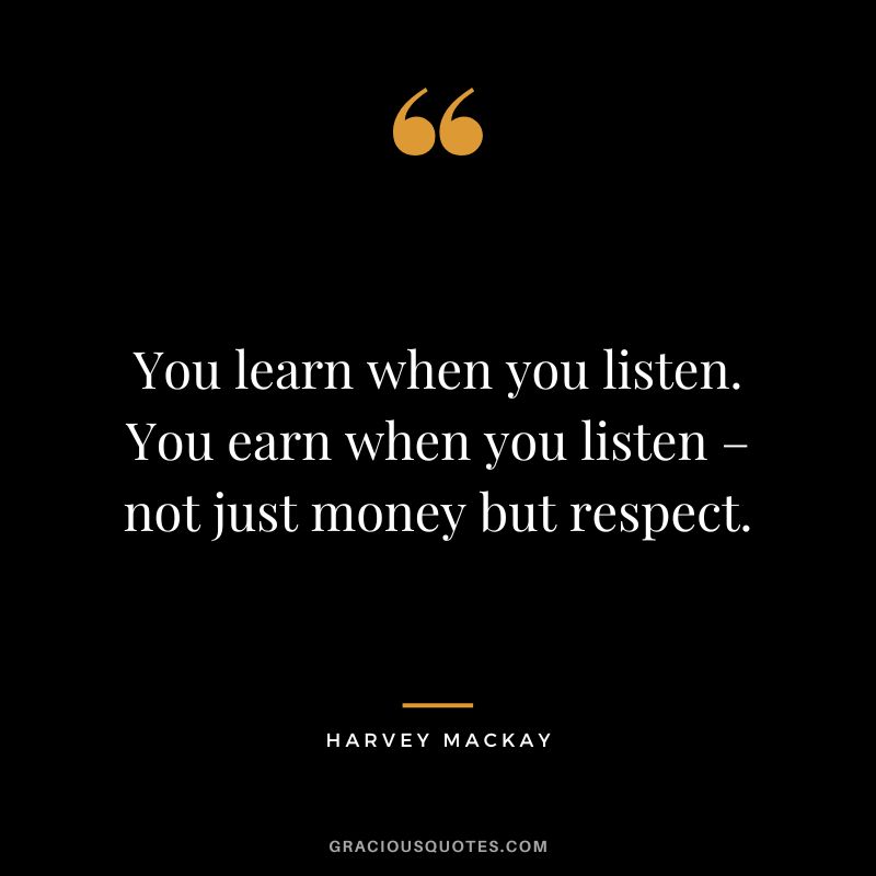 You learn when you listen. You earn when you listen – not just money but respect. - Harvey Mackay