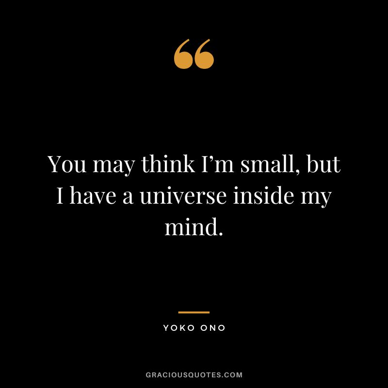 You may think I’m small, but I have a universe inside my mind. – Yoko Ono