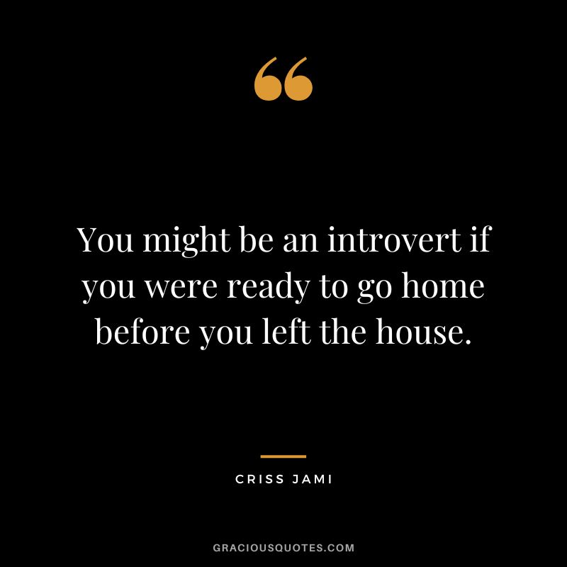 You might be an introvert if you were ready to go home before you left the house. – Criss Jami
