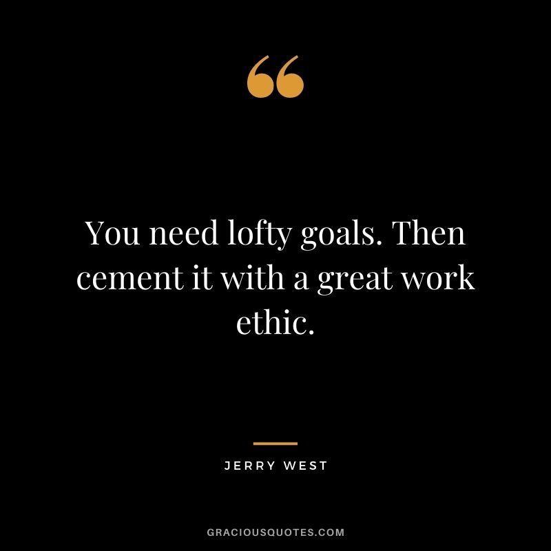 You need lofty goals. Then cement it with a great work ethic. - Jerry West