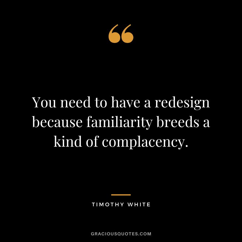 You need to have a redesign because familiarity breeds a kind of complacency. - Timothy White