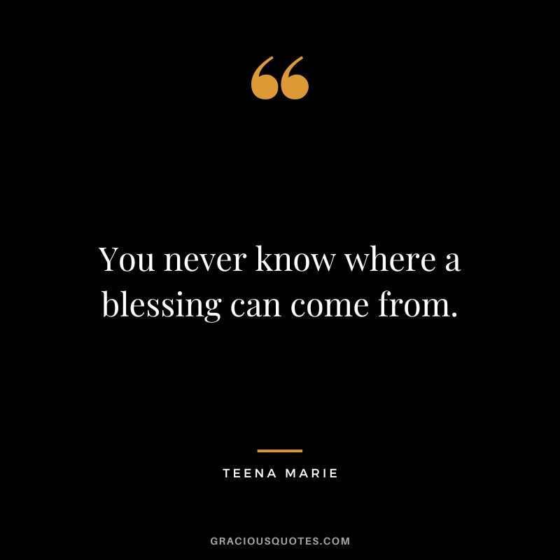 You never know where a blessing can come from. - Teena Marie