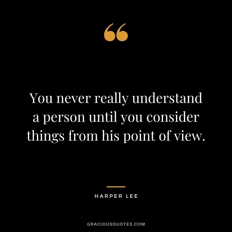 You never really understand a person until you consider things from his point of view. - Harper Lee