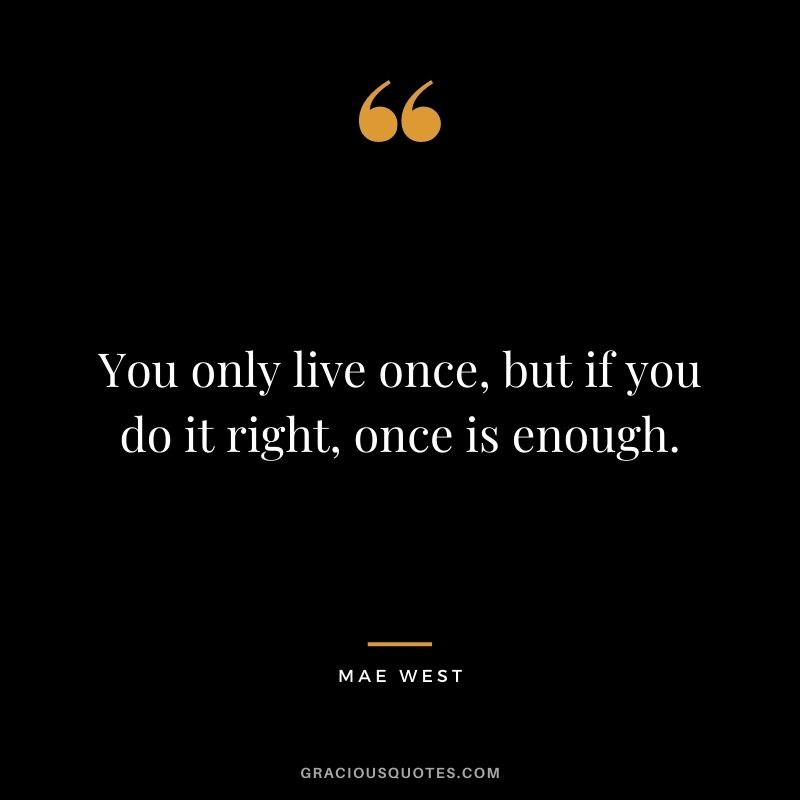 You only live once, but if you do it right, once is enough. — Mae West