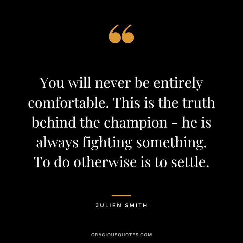 You will never be entirely comfortable. This is the truth behind the champion - he is always fighting something. To do otherwise is to settle. - Julien Smith