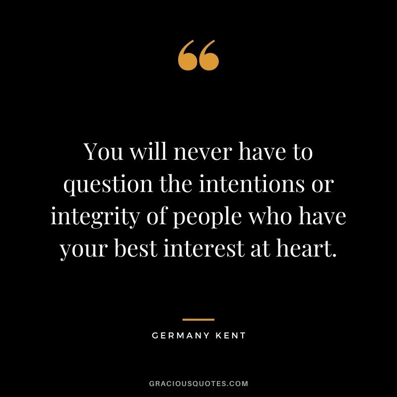 You will never have to question the intentions or integrity of people who have your best interest at heart. – Germany Kent