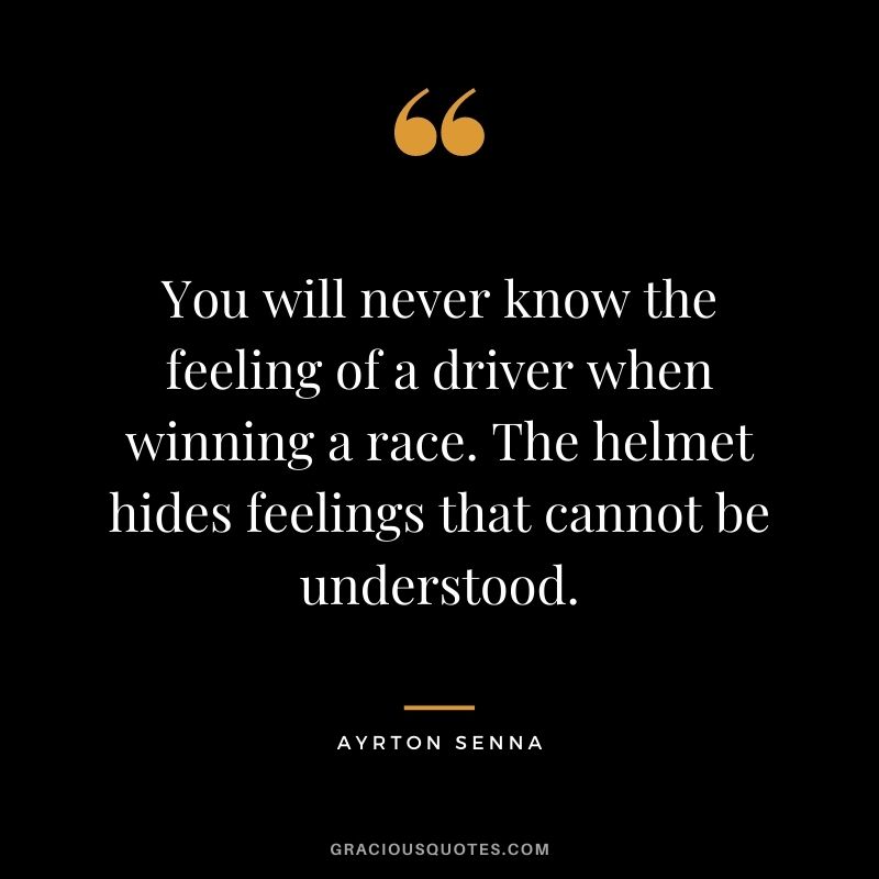 You will never know the feeling of a driver when winning a race. The helmet hides feelings that cannot be understood. - Ayrton Senna