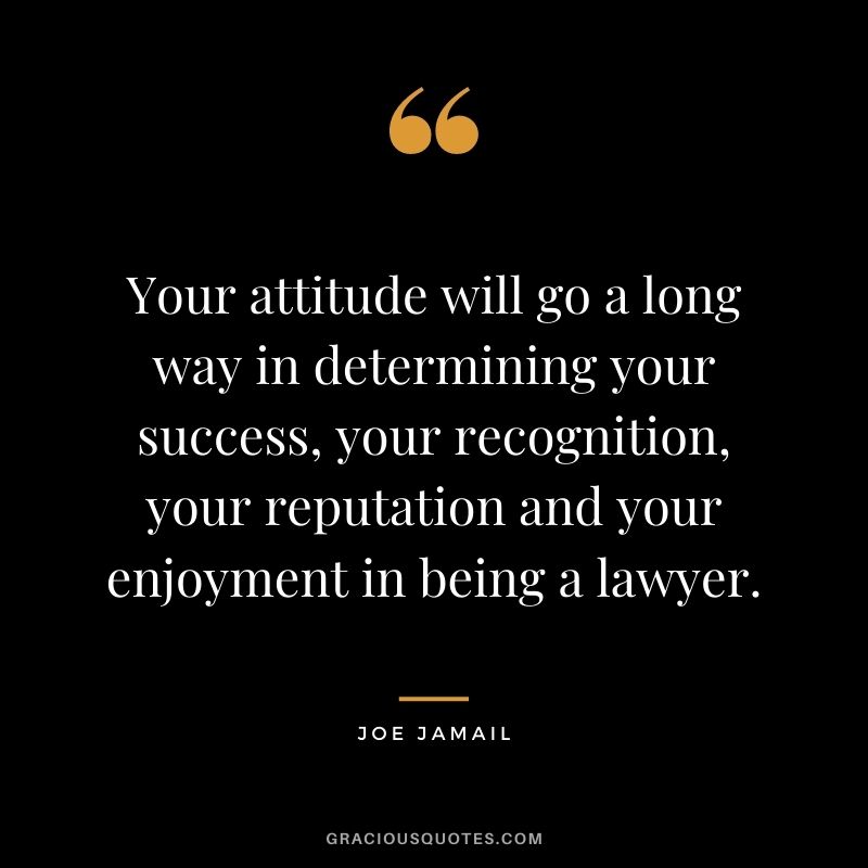 Your attitude will go a long way in determining your success, your recognition, your reputation and your enjoyment in being a lawyer. - Joe Jamail