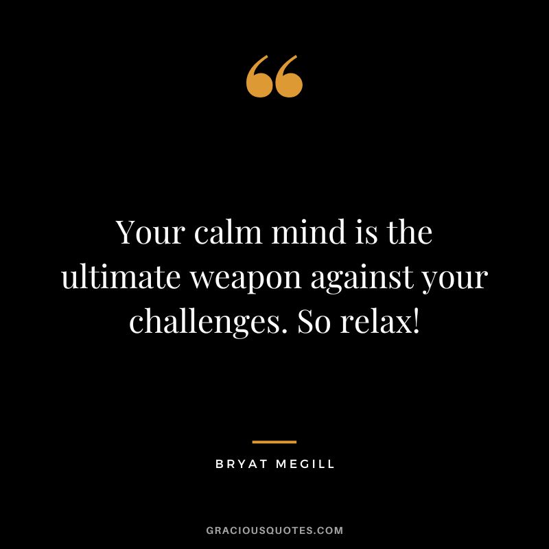 Your calm mind is the ultimate weapon against your challenges. So relax! - Bryat Megill