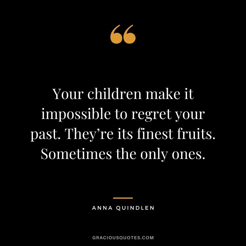 Your children make it impossible to regret your past. They’re its finest fruits. Sometimes the only ones. - Anna Quindlen