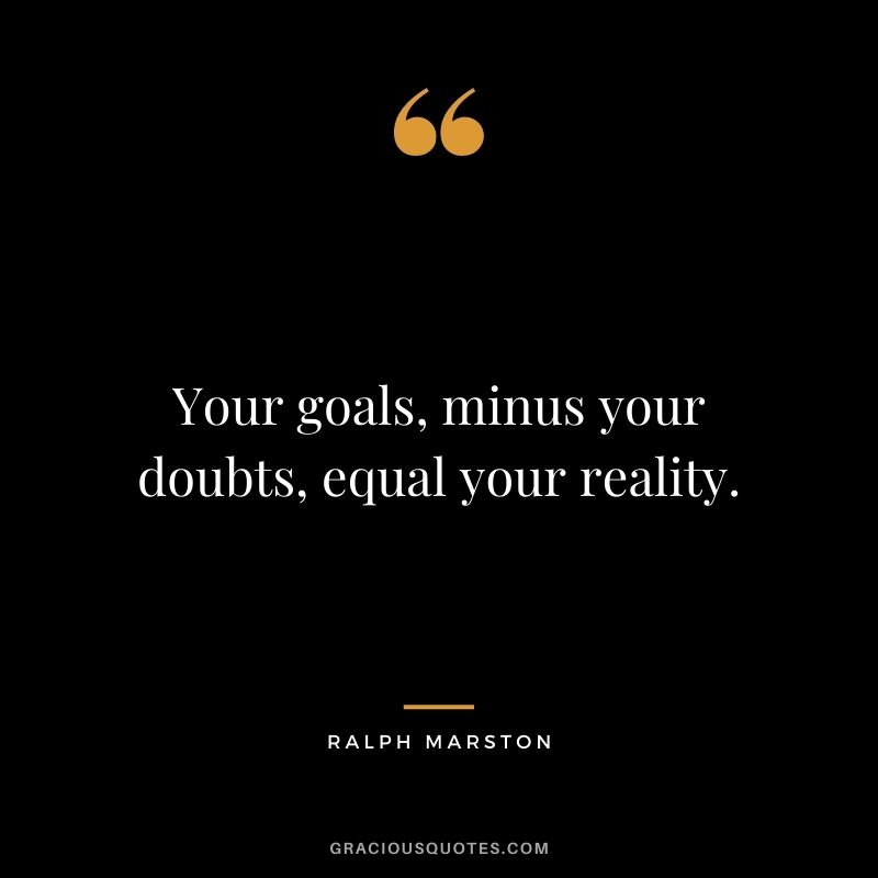 Your goals, minus your doubts, equal your reality. - Ralph Marston
