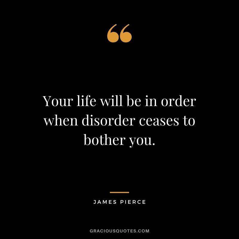 Your life will be in order when disorder ceases to bother you. - James Pierce