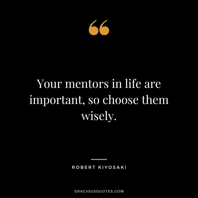 Your mentors in life are important, so choose them wisely. - Robert Kiyosaki