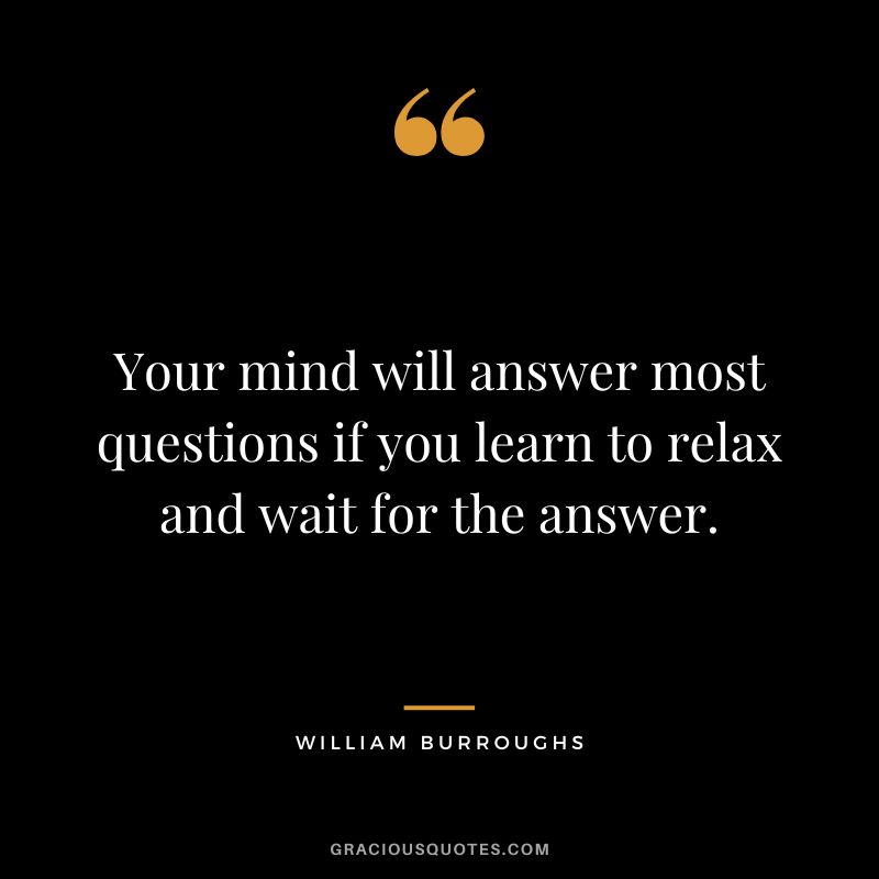Your mind will answer most questions if you learn to relax and wait for the answer. - William Burroughs