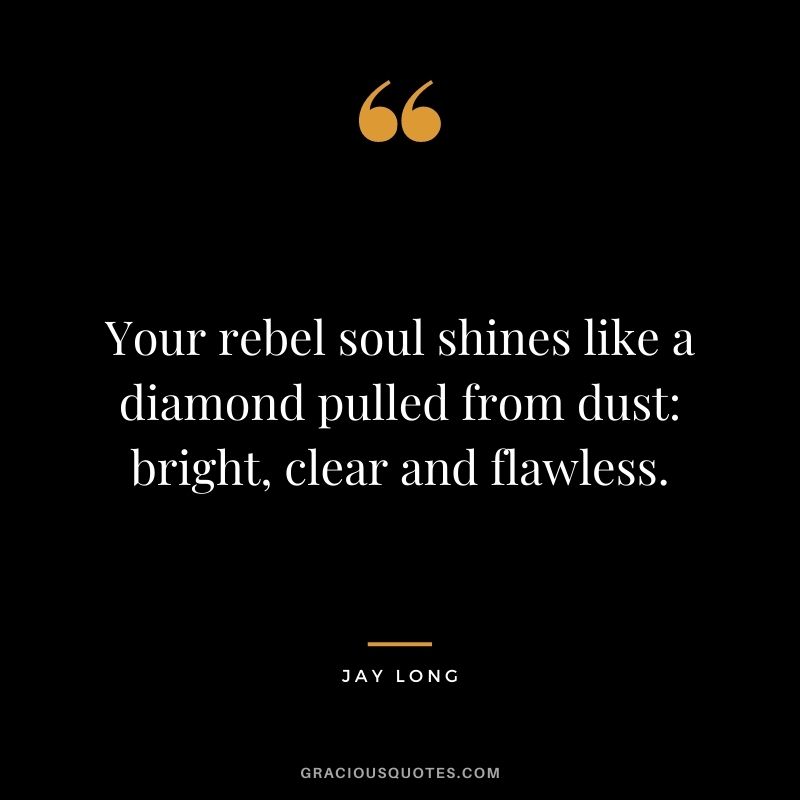 Your rebel soul shines like a diamond pulled from dust bright, clear and flawless. - Jay Long