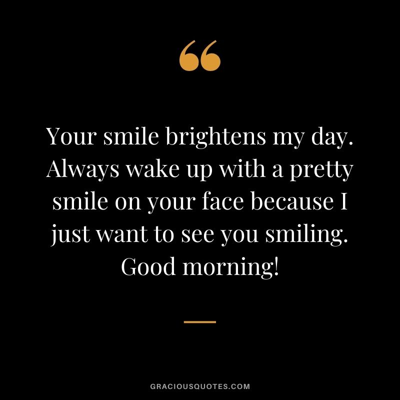 Your smile brightens my day. Always wake up with a pretty smile on your face because I just want to see you smiling. Good morning!