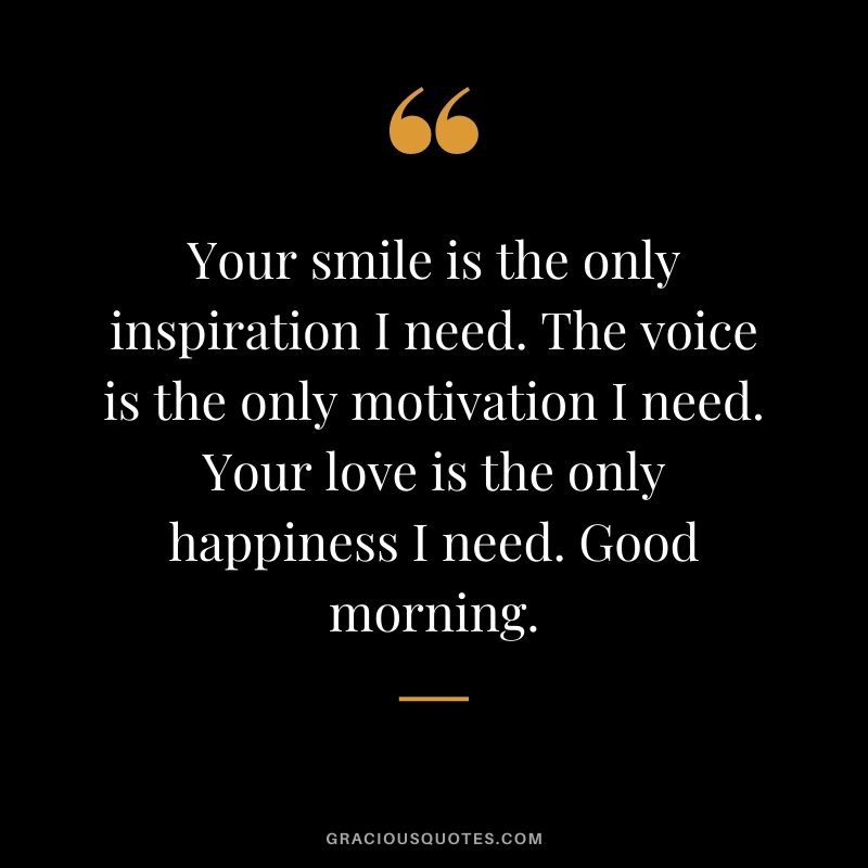 Your smile is the only inspiration I need. The voice is the only motivation I need. Your love is the only happiness I need. Good morning.