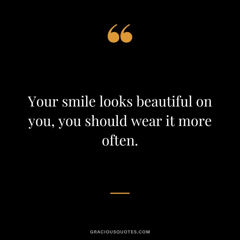 Your smile looks beautiful on you, you should wear it more often.