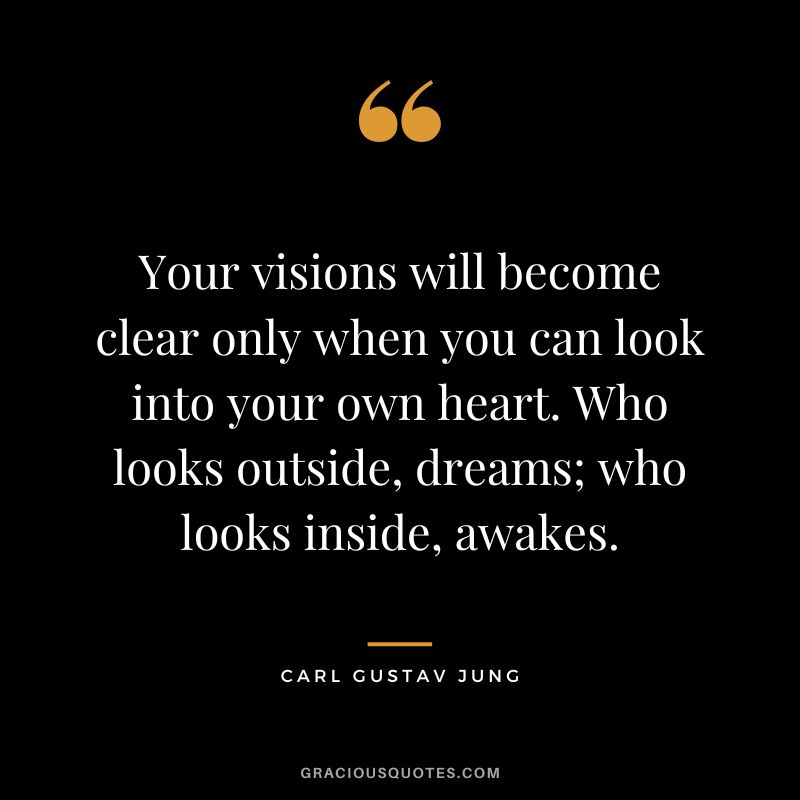 Your visions will become clear only when you can look into your own heart. Who looks outside, dreams; who looks inside, awakes. – Carl Gustav Jung