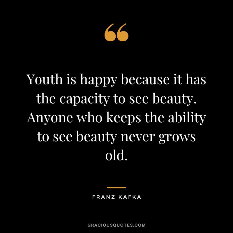 Youth is happy because it has the capacity to see beauty. Anyone who keeps the ability to see beauty never grows old. - Franz Kafka