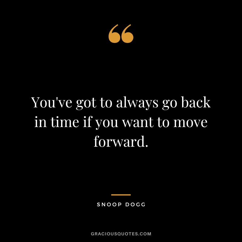You've got to always go back in time if you want to move forward. - Snoop Dogg
