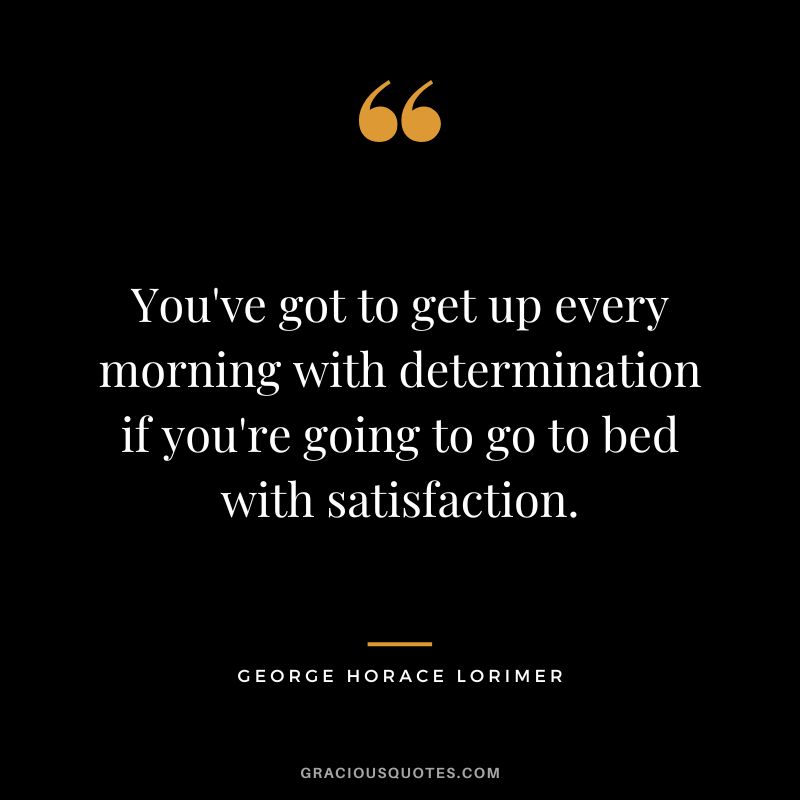 You've got to get up every morning with determination if you're going to go to bed with satisfaction. - George Horace Lorimer