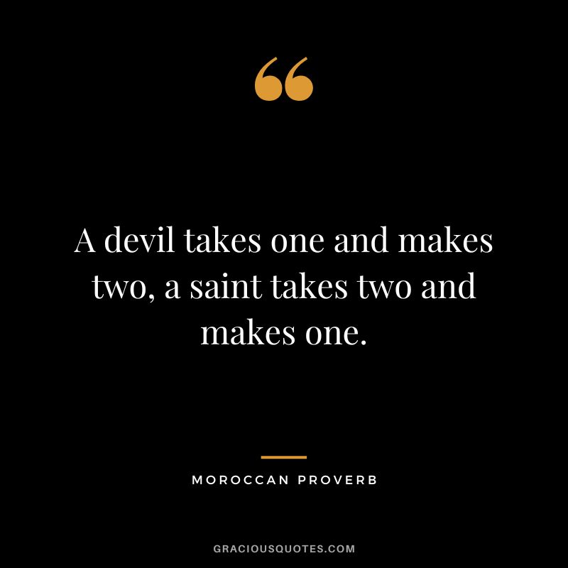 A devil takes one and makes two, a saint takes two and makes one.