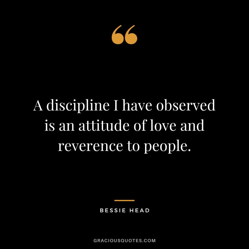 A discipline I have observed is an attitude of love and reverence to people. - Bessie Head