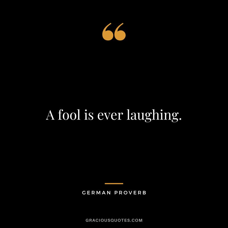 A fool is ever laughing.