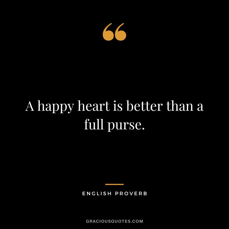 A happy heart is better than a full purse.