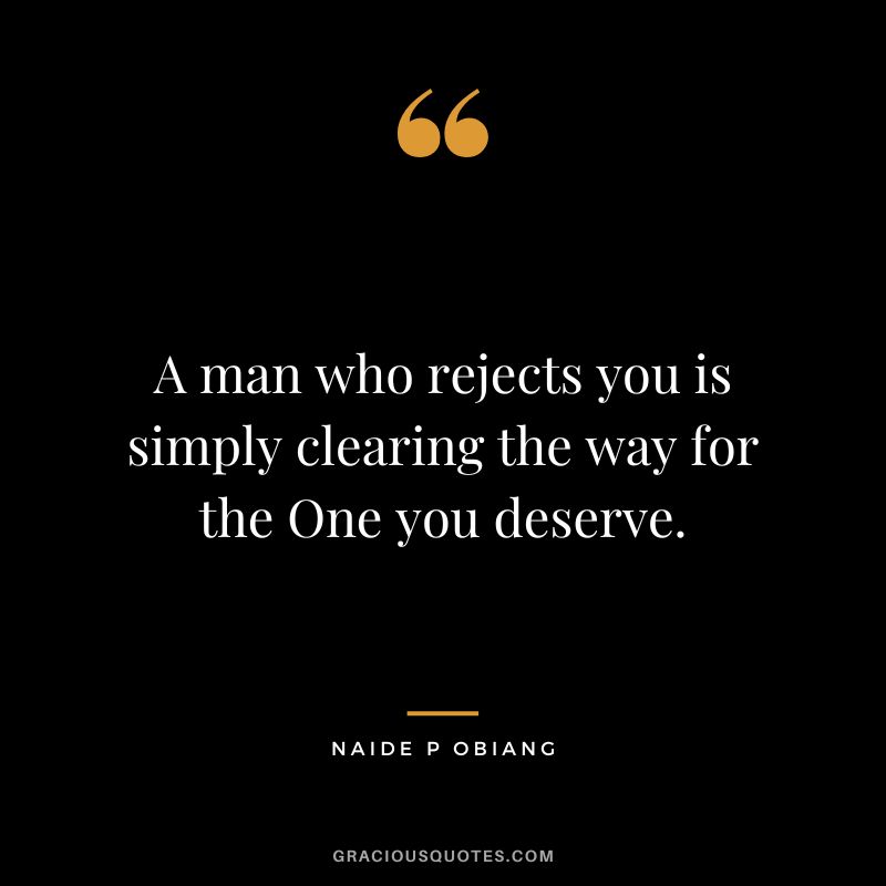 A man who rejects you is simply clearing the way for the One you deserve. - Naide P Obiang