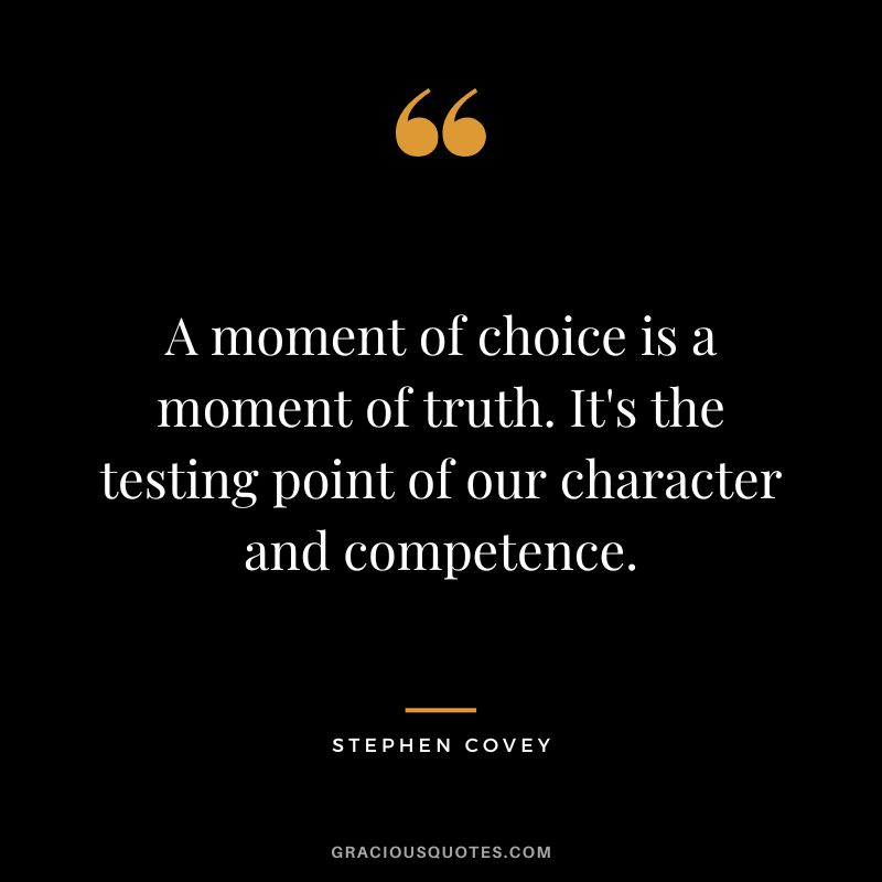 A moment of choice is a moment of truth. It's the testing point of our character and competence. - Stephen Covey