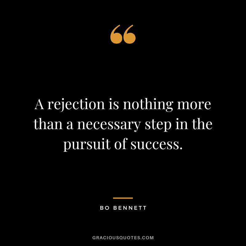 A rejection is nothing more than a necessary step in the pursuit of success. - Bo Bennett