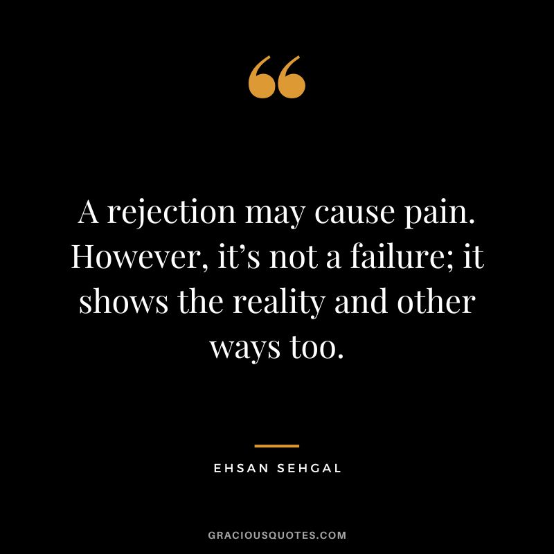 A rejection may cause pain. However, it’s not a failure; it shows the reality and other ways too. - Ehsan Sehgal
