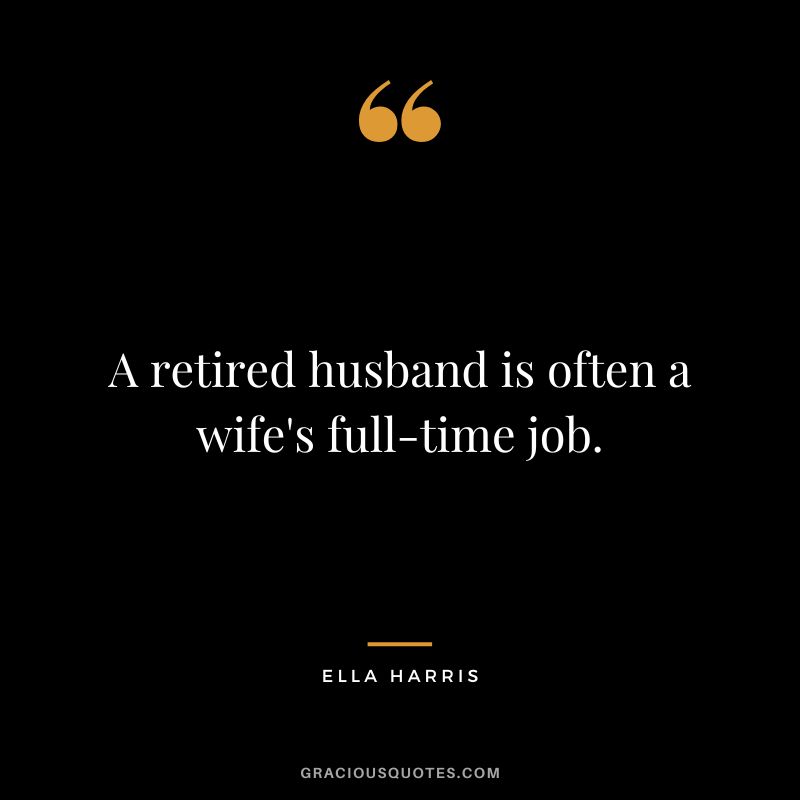 A retired husband is often a wife's full-time job. - Ella Harris