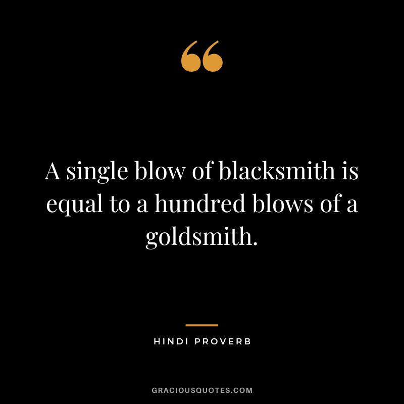 A single blow of blacksmith is equal to a hundred blows of a goldsmith.