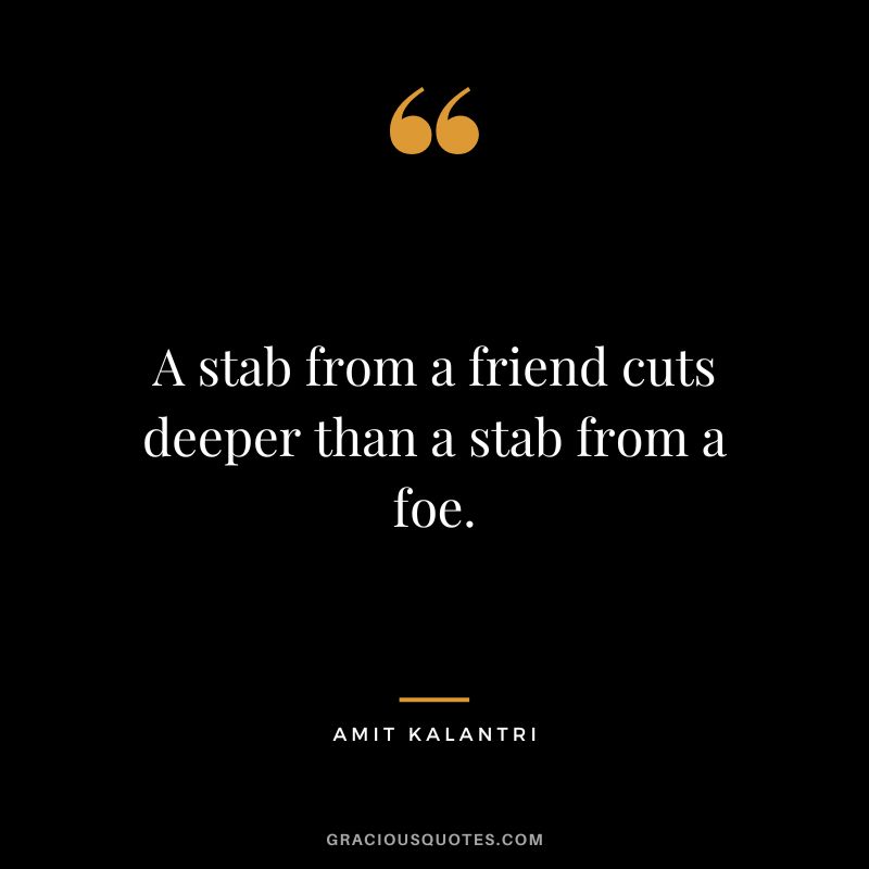 A stab from a friend cuts deeper than a stab from a foe. - Amit Kalantri