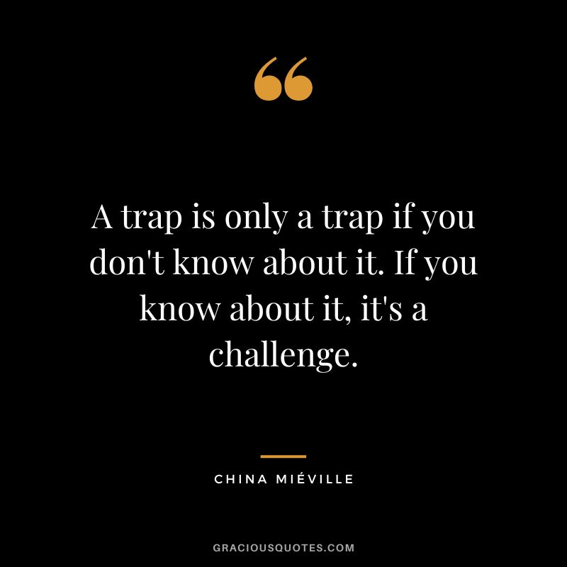 A trap is only a trap if you don't know about it. If you know about it, it's a challenge. - China Miéville