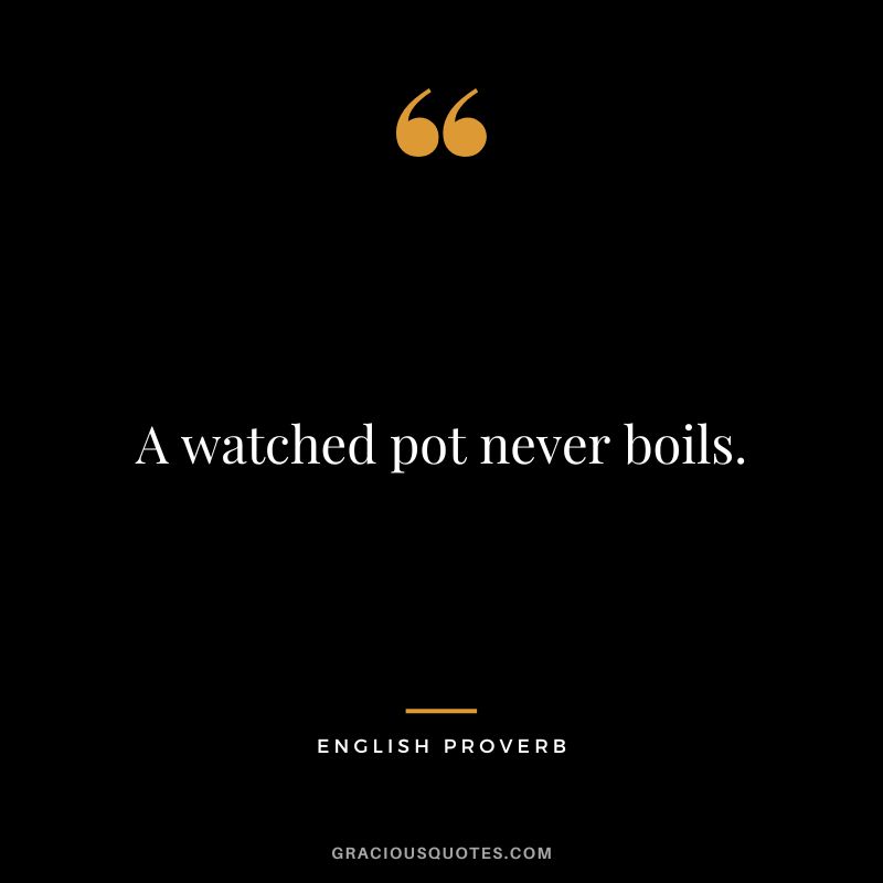 A watched pot never boils.
