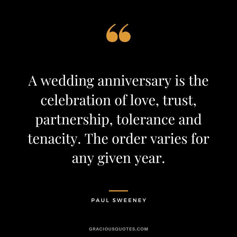 A wedding anniversary is the celebration of love, trust, partnership, tolerance and tenacity. The order varies for any given year. - Paul Sweeney