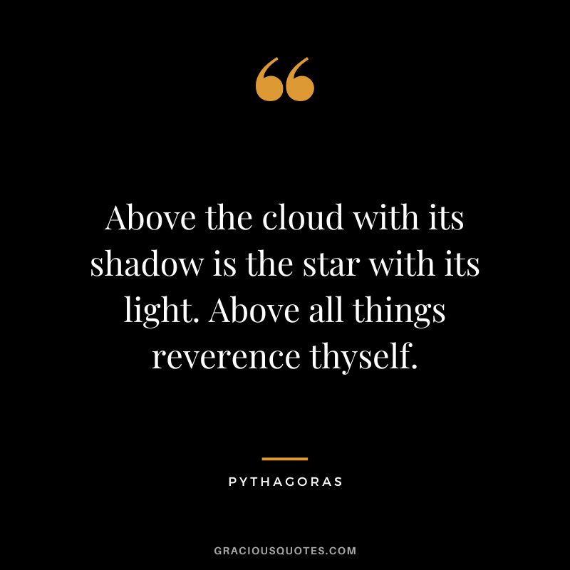 Above the cloud with its shadow is the star with its light. Above all things reverence thyself. - Pythagoras