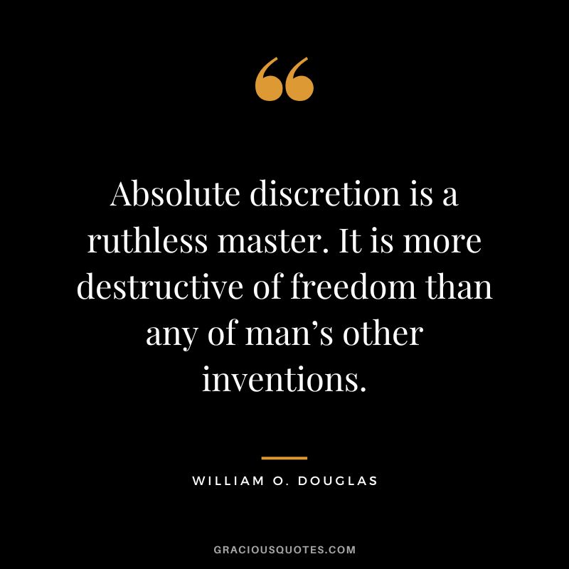 Absolute discretion is a ruthless master. It is more destructive of freedom than any of man’s other inventions. - William O. Douglas