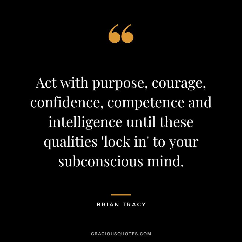 Act with purpose, courage, confidence, competence and intelligence until these qualities 'lock in' to your subconscious mind. - Brian Tracy