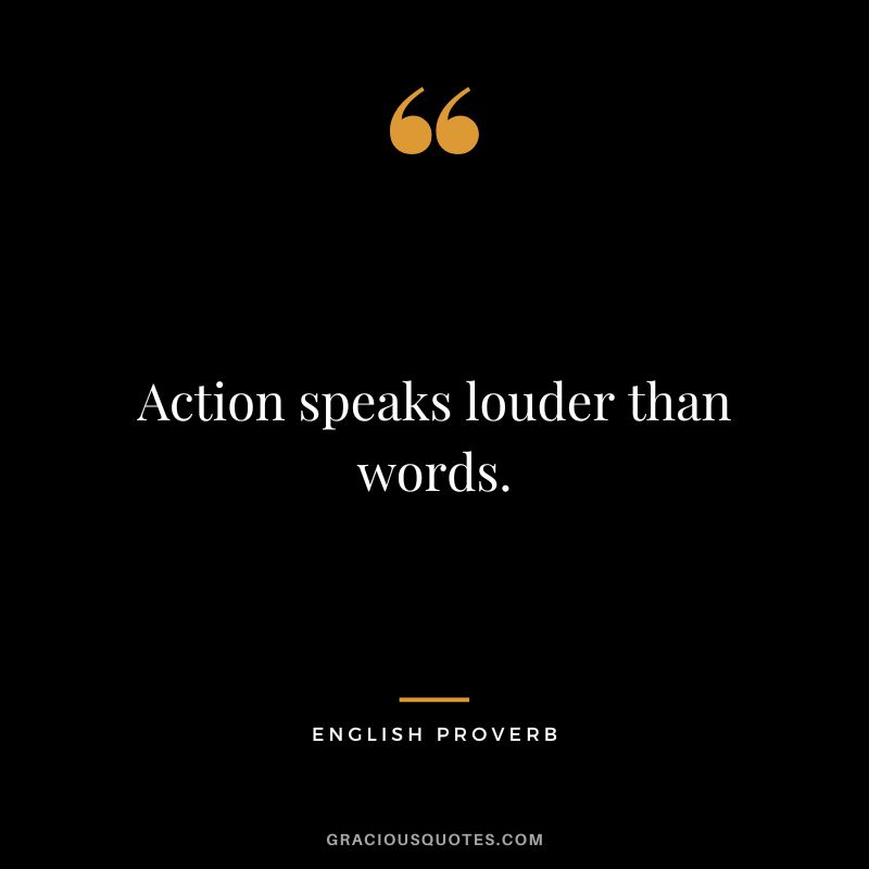 Action speaks louder than words.