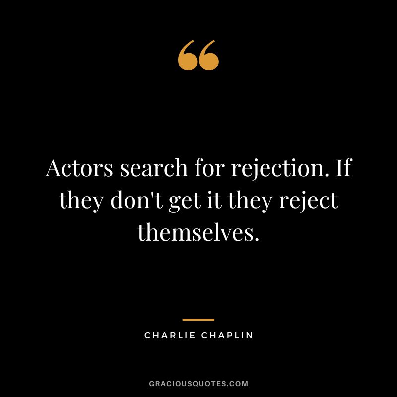 Actors search for rejection. If they don't get it they reject themselves. - Charlie Chaplin