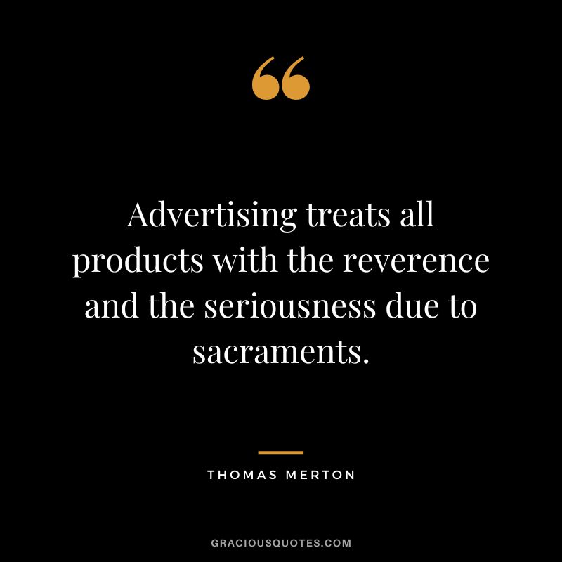 Advertising treats all products with the reverence and the seriousness due to sacraments. - Thomas Merton