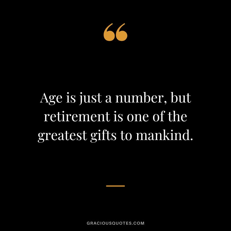 Age is just a number, but retirement is one of the greatest gifts to mankind.