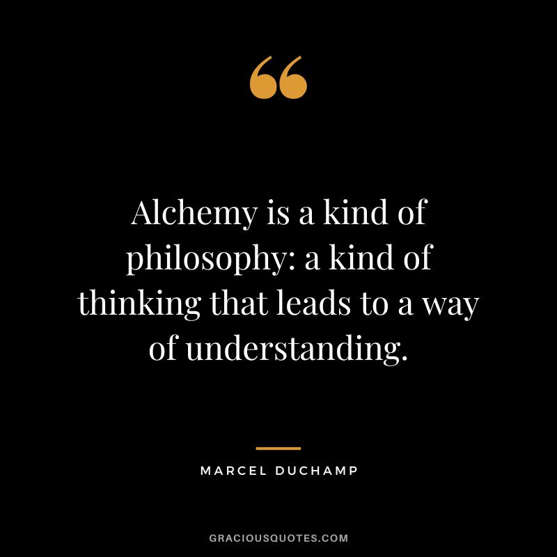 Alchemy is a kind of philosophy a kind of thinking that leads to a way of understanding. - Marcel Duchamp