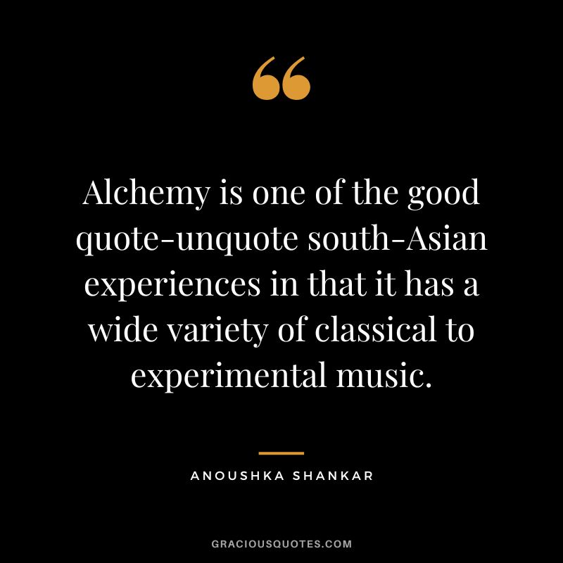 Alchemy is one of the good quote-unquote south-Asian experiences in that it has a wide variety of classical to experimental music. - Anoushka Shankar